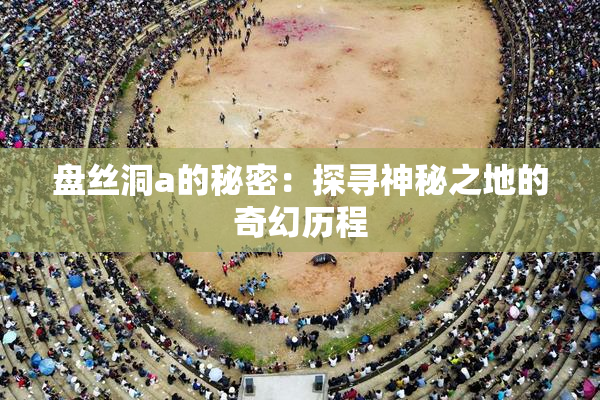 盘丝洞a的秘密：探寻神秘之地的奇幻历程
