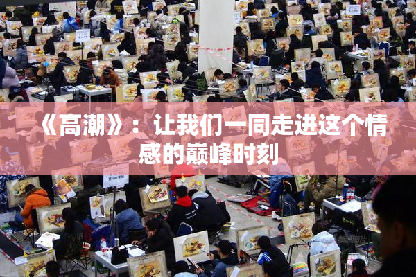 《高潮》：让我们一同走进这个情感的巅峰时刻