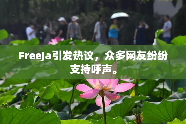 FreeJa引发热议，众多网友纷纷支持呼声。