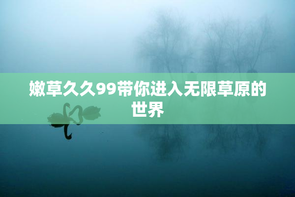 嫩草久久99带你进入无限草原的世界