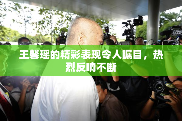 王馨瑶的精彩表现令人瞩目，热烈反响不断