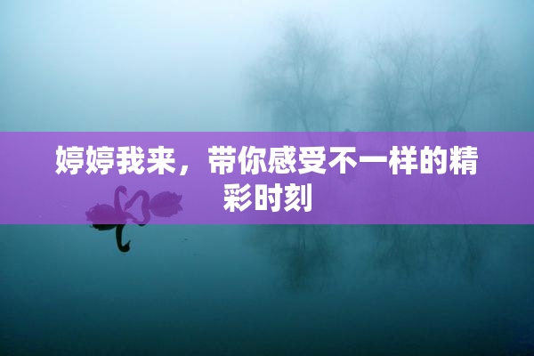 婷婷我来，带你感受不一样的精彩时刻