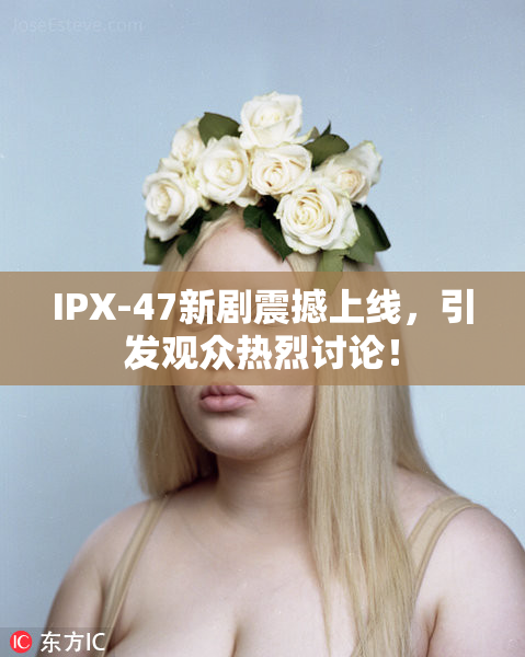 IPX-47新剧震撼上线，引发观众热烈讨论！