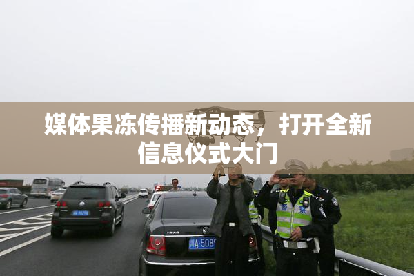 媒体果冻传播新动态，打开全新信息仪式大门
