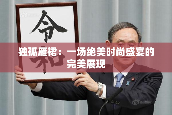 独孤雁裙：一场绝美时尚盛宴的完美展现