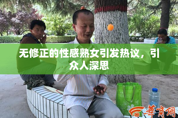无修正的性感熟女引发热议，引众人深思