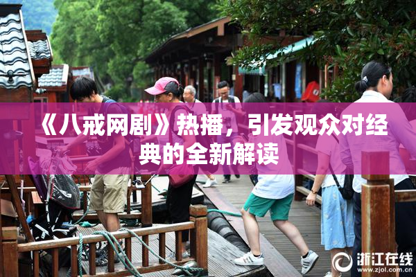 《八戒网剧》热播，引发观众对经典的全新解读