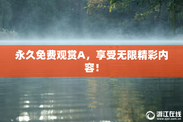 永久免费观赏A，享受无限精彩内容！