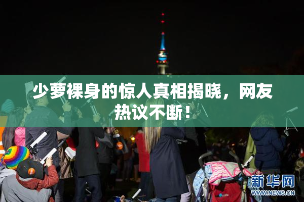 少萝裸身的惊人真相揭晓，网友热议不断！