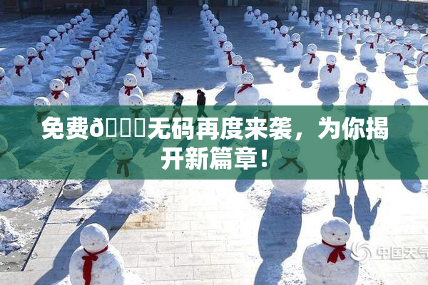 免费🔞无码再度来袭，为你揭开新篇章！