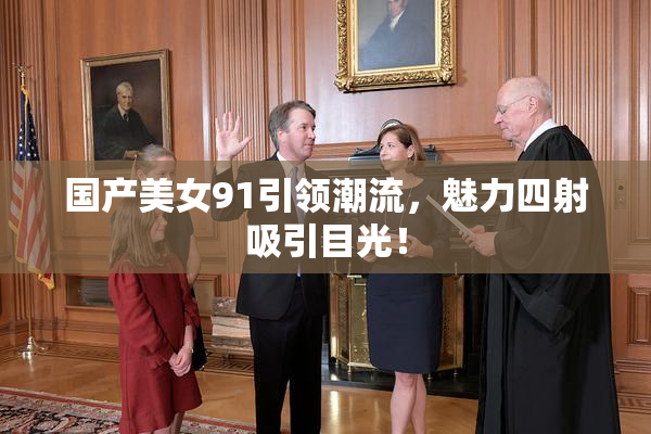 国产美女91引领潮流，魅力四射吸引目光！