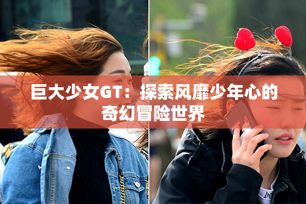 巨大少女GT：探索风靡少年心的奇幻冒险世界