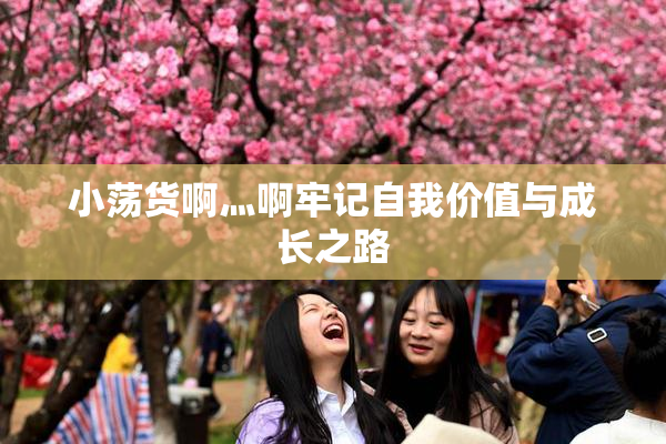 小荡货啊灬啊牢记自我价值与成长之路