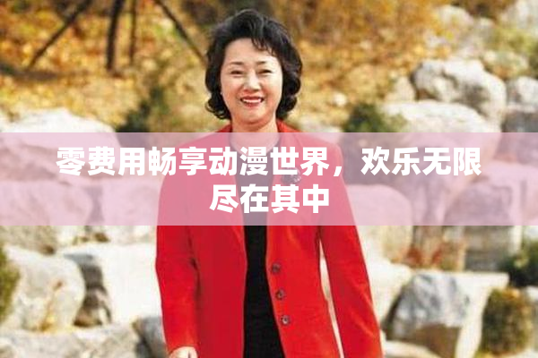 零费用畅享动漫世界，欢乐无限尽在其中