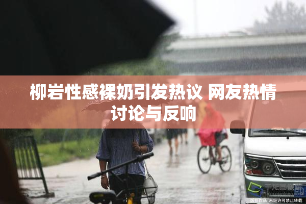柳岩性感裸奶引发热议 网友热情讨论与反响