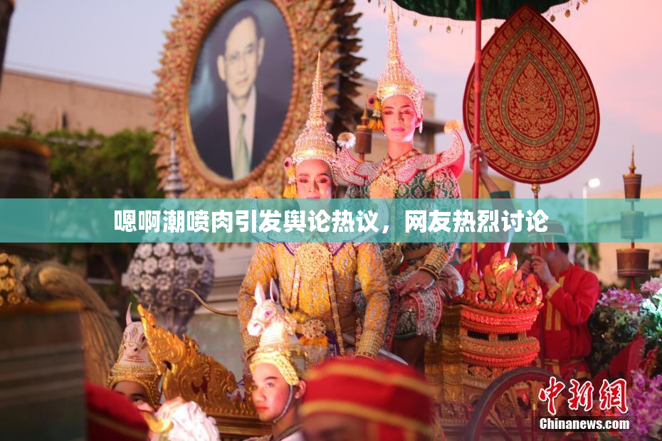 嗯啊潮喷肉引发舆论热议，网友热烈讨论