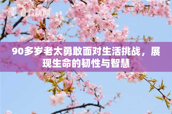 90多岁老太勇敢面对生活挑战，展现生命的韧性与智慧