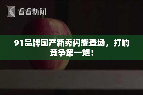 91品牌国产新秀闪耀登场，打响竞争第一炮！