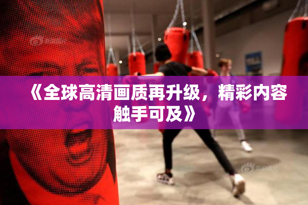 《全球高清画质再升级，精彩内容触手可及》