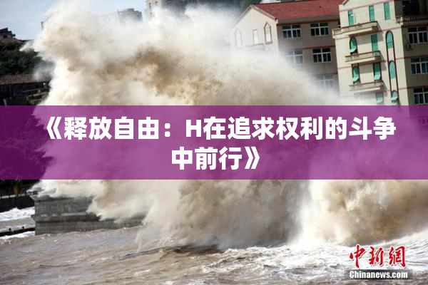 《释放自由：H在追求权利的斗争中前行》