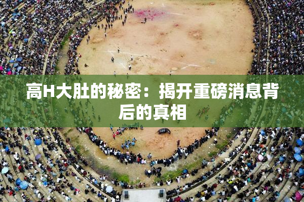 高H大肚的秘密：揭开重磅消息背后的真相