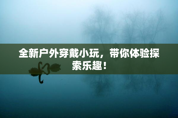 全新户外穿戴小玩，带你体验探索乐趣！