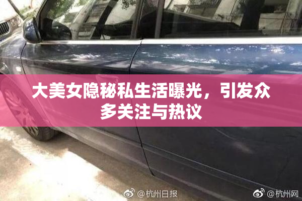 大美女隐秘私生活曝光，引发众多关注与热议
