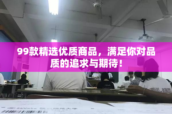 99款精选优质商品，满足你对品质的追求与期待！