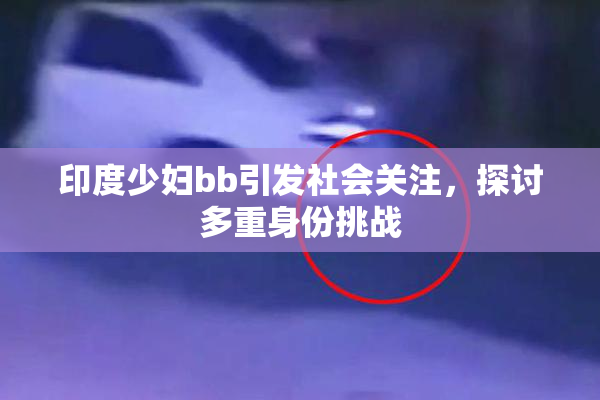 印度少妇bb引发社会关注，探讨多重身份挑战