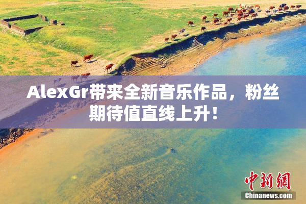 AlexGr带来全新音乐作品，粉丝期待值直线上升！