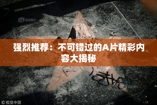 强烈推荐：不可错过的A片精彩内容大揭秘