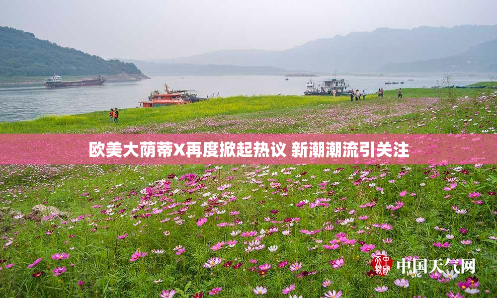 欧美大荫蒂X再度掀起热议 新潮潮流引关注