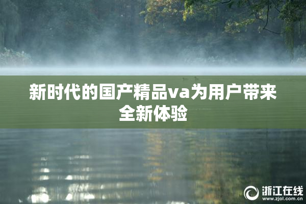 新时代的国产精品va为用户带来全新体验