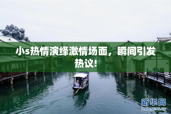 小s热情演绎激情场面，瞬间引发热议!