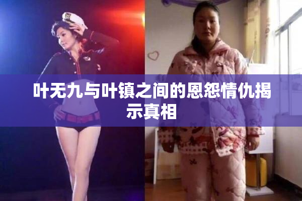 叶无九与叶镇之间的恩怨情仇揭示真相