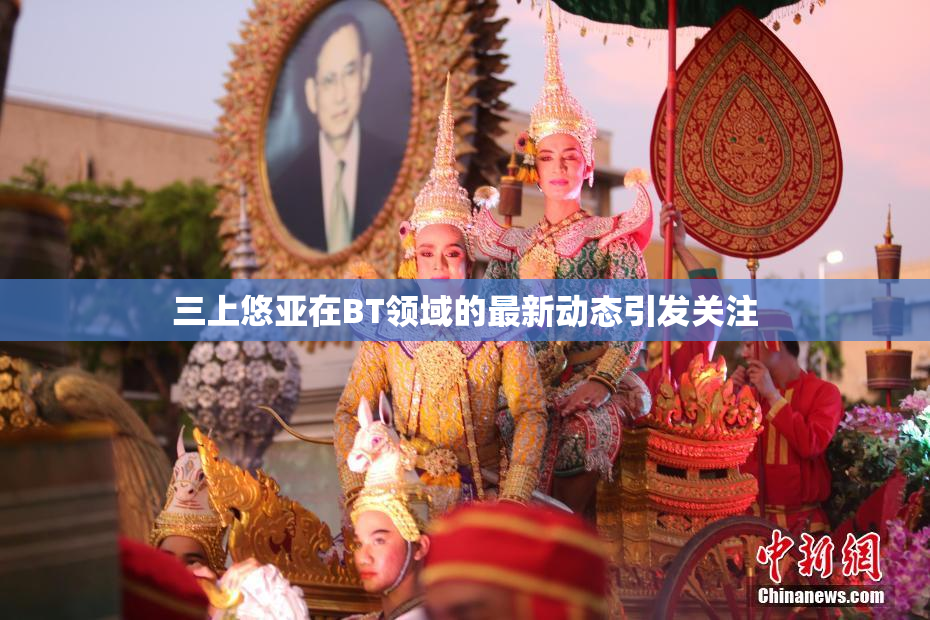 三上悠亚在BT领域的最新动态引发关注