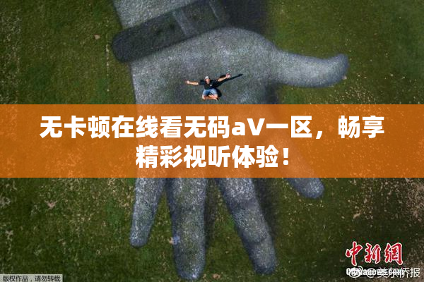 无卡顿在线看无码aV一区，畅享精彩视听体验！