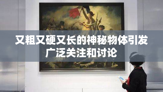 又粗又硬又长的神秘物体引发广泛关注和讨论