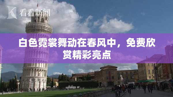 白色霓裳舞动在春风中，免费欣赏精彩亮点