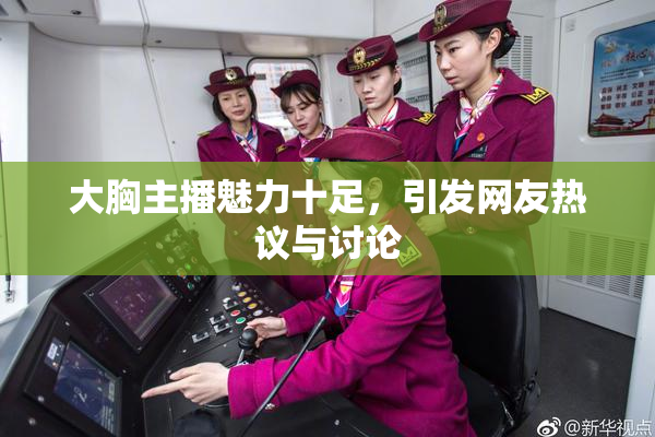 大胸主播魅力十足，引发网友热议与讨论