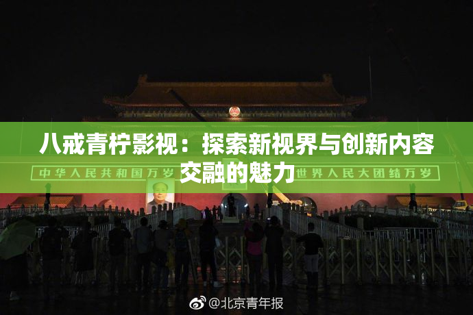 八戒青柠影视：探索新视界与创新内容交融的魅力