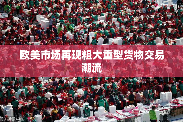 欧美市场再现粗大重型货物交易潮流