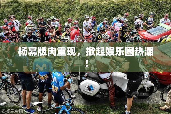 杨幂版肉重现，掀起娱乐圈热潮！