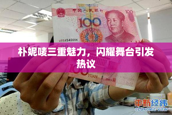 朴妮唛三重魅力，闪耀舞台引发热议