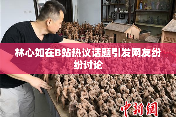 林心如在B站热议话题引发网友纷纷讨论