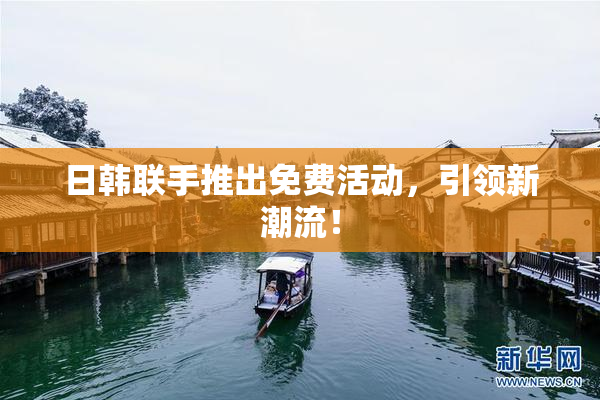 日韩联手推出免费活动，引领新潮流！