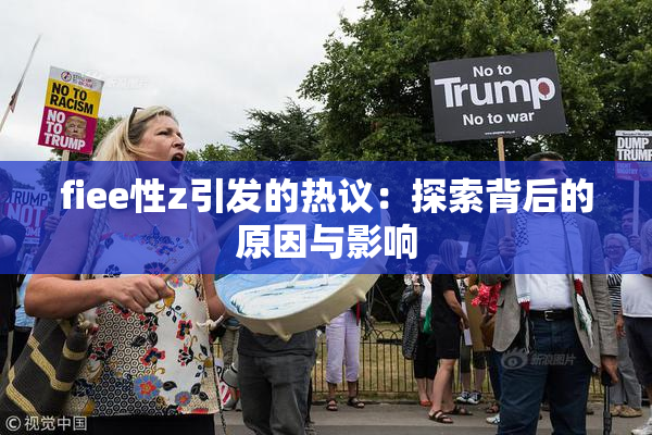 fiee性z引发的热议：探索背后的原因与影响