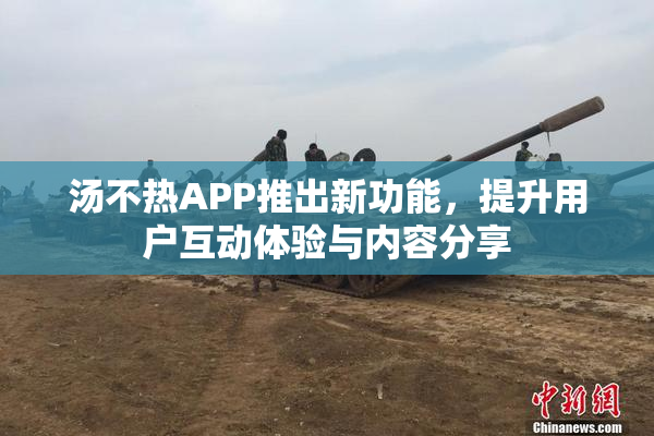 汤不热APP推出新功能，提升用户互动体验与内容分享