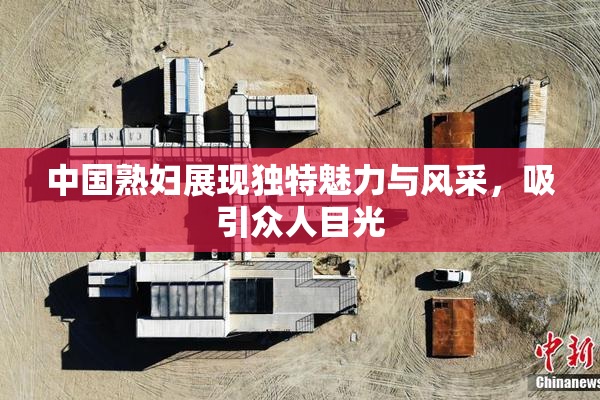 中国熟妇展现独特魅力与风采，吸引众人目光
