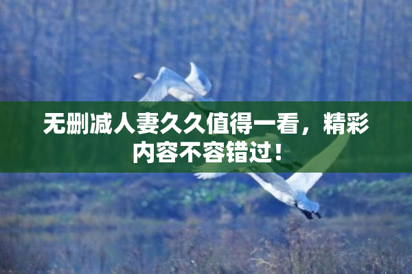 无删减人妻久久值得一看，精彩内容不容错过！